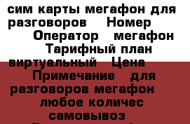 сим карты мегафон для разговоров. › Номер ­ 8 938 › Оператор ­ мегафон 4g › Тарифный план ­ виртуальный › Цена ­ 60 › Примечание ­ для разговоров мегафон 4g. любое количес.самовывоз - Ростовская обл., Ростов-на-Дону г. Сотовые телефоны и связь » Продам sim-карты и номера   . Ростовская обл.,Ростов-на-Дону г.